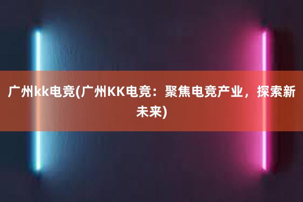 广州kk电竞(广州KK电竞：聚焦电竞产业，探索新未来)