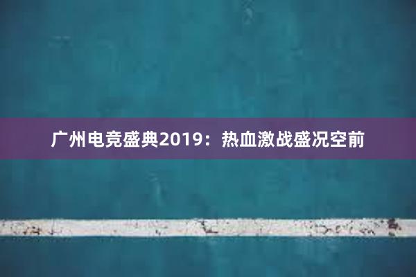 广州电竞盛典2019：热血激战盛况空前