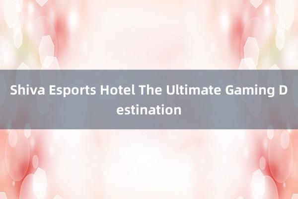 Shiva Esports Hotel The Ultimate Gaming Destination