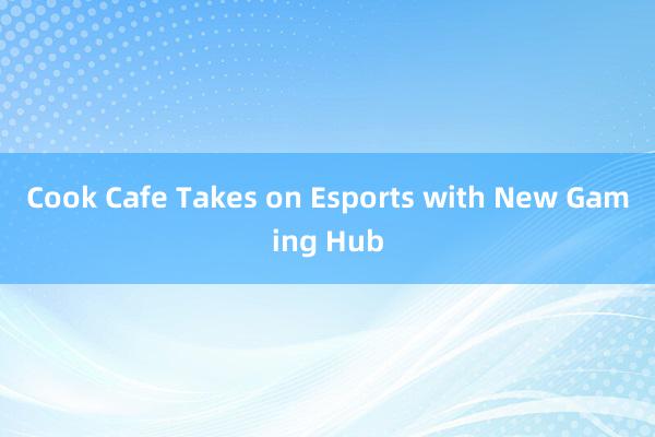 Cook Cafe Takes on Esports with New Gaming Hub